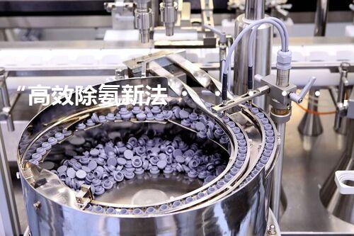 “高效除氨新法，破解氨氮廢水超標難題”